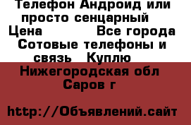 Телефон Андроид или просто сенцарный  › Цена ­ 1 000 - Все города Сотовые телефоны и связь » Куплю   . Нижегородская обл.,Саров г.